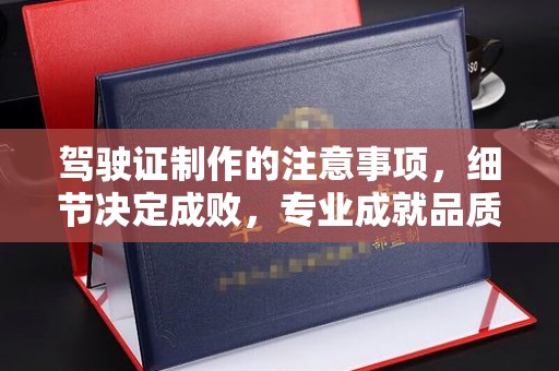 汕尾驾驶证制作的注意事项，细节决定成败，专业成就品质